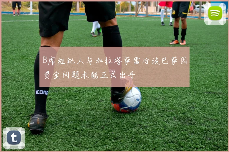B席经纪人与加拉塔萨雷洽谈巴萨因资金问题未能正式出手