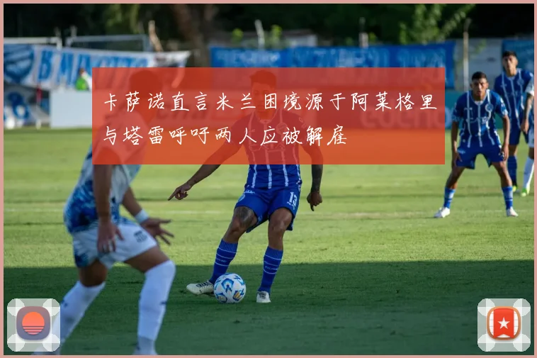 卡萨诺直言米兰困境源于阿莱格里与塔雷呼吁两人应被解雇